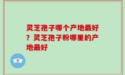 灵芝孢子哪个产地最好？灵芝孢子粉哪里的产地最好