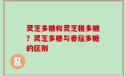 灵芝多糖和灵芝粗多糖？灵芝多糖与香菇多糖的区别