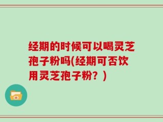 经期的时候可以喝灵芝孢子粉吗(经期可否饮用灵芝孢子粉？)