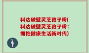 科达破壁灵芝孢子粉(科达破壁灵芝孢子粉：拥抱健康生活新时代)