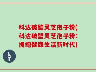 科达破壁灵芝孢子粉(科达破壁灵芝孢子粉：拥抱健康生活新时代)