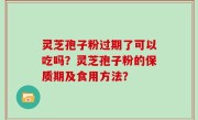 灵芝孢子粉过期了可以吃吗？灵芝孢子粉的保质期及食用方法？
