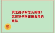 灵芝孢子粉怎么调理？灵芝孢子粉正确食用的用法
