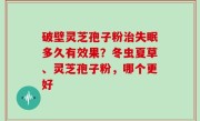 破壁灵芝孢子粉治失眠多久有效果？冬虫夏草、灵芝孢子粉，哪个更好