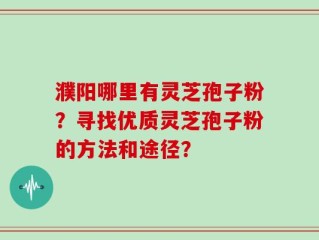 濮阳哪里有灵芝孢子粉？寻找优质灵芝孢子粉的方法和途径？