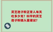 灵芝孢子粉正常人每天吃多少克？科学的灵芝孢子粉摄入量建议？