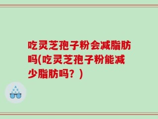 吃灵芝孢子粉会减脂肪吗(吃灵芝孢子粉能减少脂肪吗？)