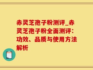 赤灵芝孢子粉测评_赤灵芝孢子粉全面测评：功效、品质与使用方法解析