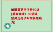 破壁灵芝孢子粉30袋(重申健康：30袋破壁灵芝孢子粉提高免疫力)