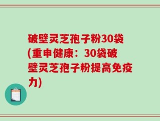 破壁灵芝孢子粉30袋(重申健康：30袋破壁灵芝孢子粉提高免疫力)