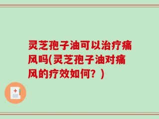 灵芝孢子油可以治疗痛风吗(灵芝孢子油对痛风的疗效如何？)