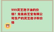 999灵芝孢子油的价格？龙泉森芝宝有限公司生产的灵芝孢子粉价格