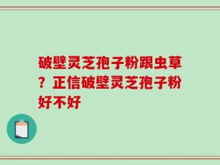 破壁灵芝孢子粉跟虫草？正信破壁灵芝孢子粉好不好