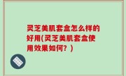 灵芝美肌套盒怎么样的好用(灵芝美肌套盒使用效果如何？)