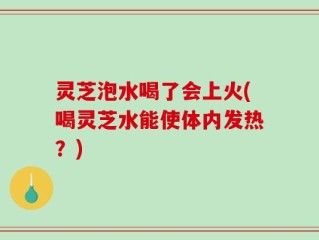 灵芝泡水喝了会上火(喝灵芝水能使体内发热？)