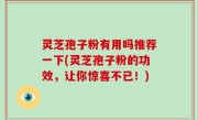 灵芝孢子粉有用吗推荐一下(灵芝孢子粉的功效，让你惊喜不已！)