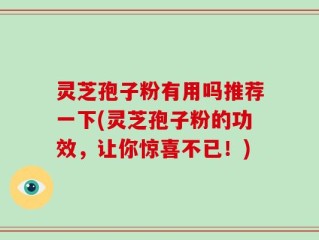 灵芝孢子粉有用吗推荐一下(灵芝孢子粉的功效，让你惊喜不已！)