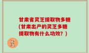 甘肃省灵芝提取物多糖(甘肃出产的灵芝多糖提取物有什么功效？)