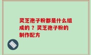 灵芝孢子粉都是什么组成的 ？灵芝孢子粉的制作配方