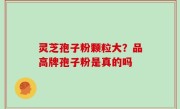灵芝孢子粉颗粒大？品高牌孢子粉是真的吗