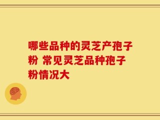 哪些品种的灵芝产孢子粉 常见灵芝品种孢子粉情况大