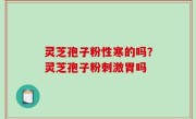 灵芝孢子粉性寒的吗？灵芝孢子粉刺激胃吗