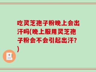 吃灵芝孢子粉晚上会出汗吗(晚上服用灵芝孢子粉会不会引起出汗？)