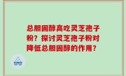 总胆固醇高吃灵芝孢子粉？探讨灵芝孢子粉对降低总胆固醇的作用？