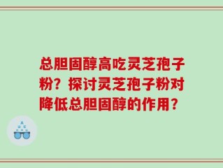 总胆固醇高吃灵芝孢子粉？探讨灵芝孢子粉对降低总胆固醇的作用？