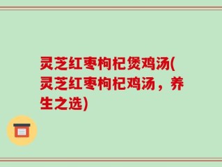 灵芝红枣枸杞煲鸡汤(灵芝红枣枸杞鸡汤，养生之选)