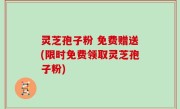 灵芝孢子粉 免费赠送(限时免费领取灵芝孢子粉)