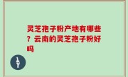 灵芝孢子粉产地有哪些？云南的灵芝孢子粉好吗