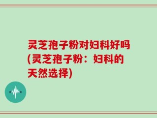 灵芝孢子粉对妇科好吗(灵芝孢子粉：妇科的天然选择)