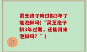灵芝孢子粉过期3年了能泡脚吗(“灵芝孢子粉3年过期，还能用来泡脚吗？”)