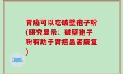 胃癌可以吃破壁孢子粉(研究显示：破壁孢子粉有助于胃癌患者康复)