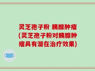 灵芝孢子粉 胰腺肿瘤(灵芝孢子粉对胰腺肿瘤具有潜在治疗效果)