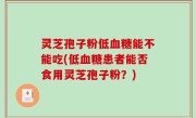 灵芝孢子粉低血糖能不能吃(低血糖患者能否食用灵芝孢子粉？)