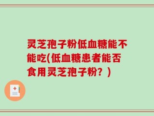 灵芝孢子粉低血糖能不能吃(低血糖患者能否食用灵芝孢子粉？)