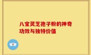 八宝灵芝孢子粉的神奇功效与独特价值