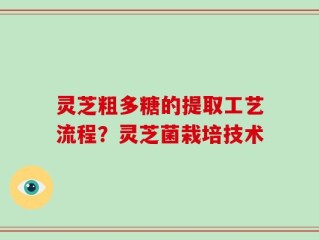 灵芝粗多糖的提取工艺流程？灵芝菌栽培技术