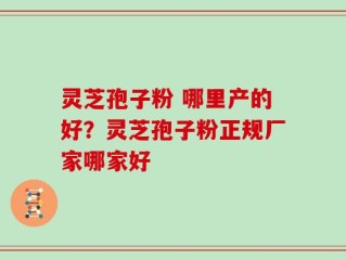 灵芝孢子粉 哪里产的好？灵芝孢子粉正规厂家哪家好