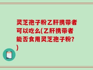 灵芝孢子粉乙肝携带者可以吃么(乙肝携带者能否食用灵芝孢子粉？)