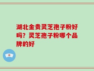 湖北金贵灵芝孢子粉好吗？灵芝孢子粉哪个品牌的好