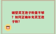 破壁灵芝孢子粉量不够？如何正确补充灵芝孢子粉？