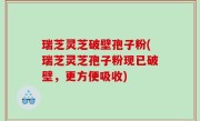 瑞芝灵芝破壁孢子粉(瑞芝灵芝孢子粉现已破壁，更方便吸收)