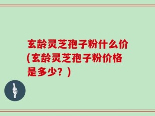 玄龄灵芝孢子粉什么价(玄龄灵芝孢子粉价格是多少？)