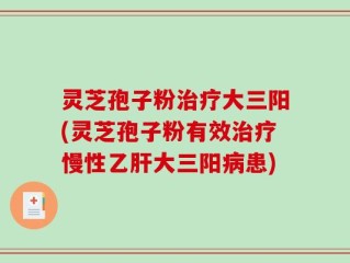 灵芝孢子粉治疗大三阳(灵芝孢子粉有效治疗慢性乙肝大三阳病患)