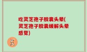 吃灵芝孢子胶囊头晕(灵芝孢子胶囊缓解头晕感觉)