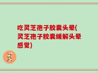 吃灵芝孢子胶囊头晕(灵芝孢子胶囊缓解头晕感觉)