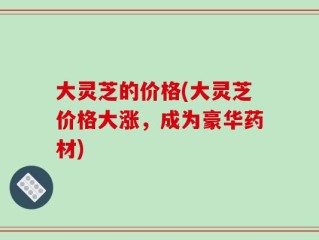 大灵芝的价格(大灵芝价格大涨，成为豪华药材)